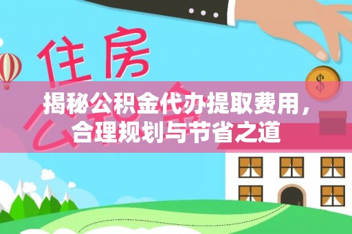 埔心揭秘公积金代办提取费用，合理规划与节省之道