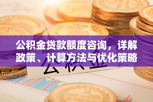埔心公积金贷款额度咨询，详解政策、计算方法与优化策略