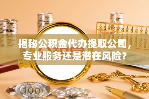 埔心揭秘公积金代办提取公司，专业服务还是潜在风险？