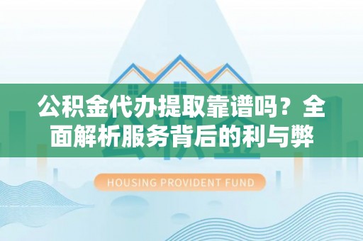 埔心公积金代办提取靠谱吗？全面解析服务背后的利与弊
