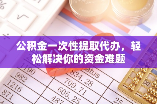 埔心公积金一次性提取代办，轻松解决你的资金难题
