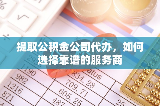 埔心提取公积金公司代办，如何选择靠谱的服务商