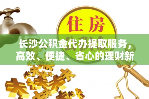 埔心长沙公积金代办提取服务，高效、便捷、省心的理财新选择
