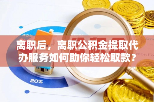 埔心离职后，离职公积金提取代办服务如何助你轻松取款？