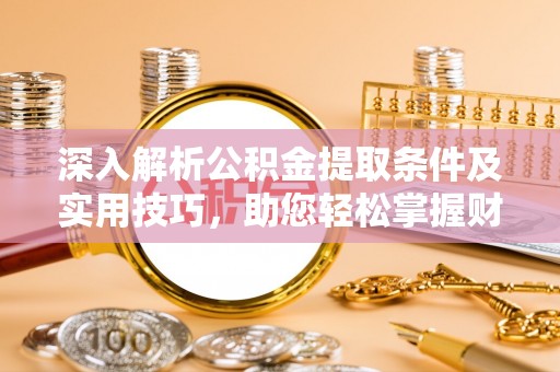 埔心深入解析公积金提取条件及实用技巧，助您轻松掌握财富管理