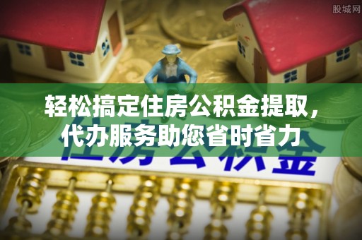 埔心轻松搞定住房公积金提取，代办服务助您省时省力