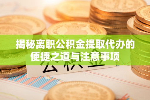 埔心揭秘离职公积金提取代办的便捷之道与注意事项