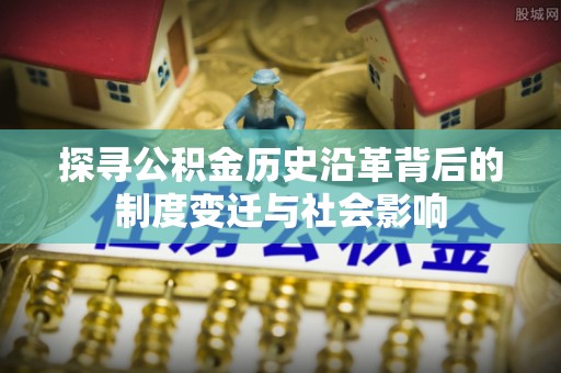埔心探寻公积金历史沿革背后的制度变迁与社会影响