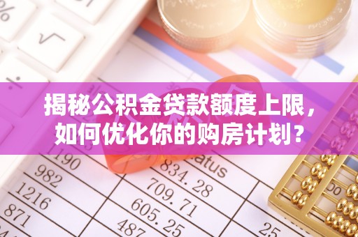 埔心揭秘公积金贷款额度上限，如何优化你的购房计划？