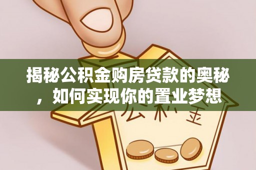 埔心揭秘公积金购房贷款的奥秘，如何实现你的置业梦想