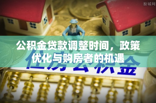 埔心公积金贷款调整时间，政策优化与购房者的机遇