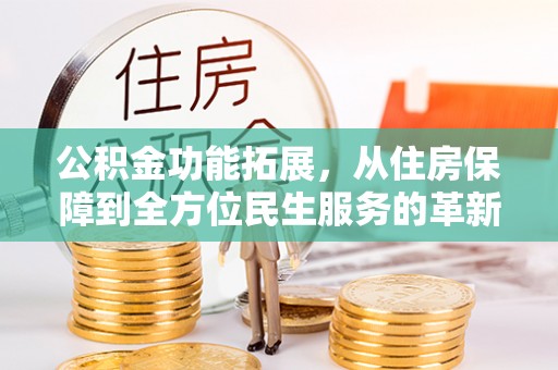 埔心公积金功能拓展，从住房保障到全方位民生服务的革新之路