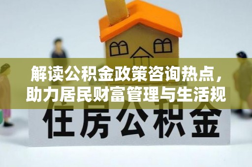 埔心解读公积金政策咨询热点，助力居民财富管理与生活规划