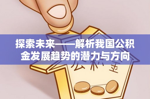 埔心探索未来——解析我国公积金发展趋势的潜力与方向