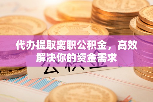 埔心代办提取离职公积金，高效解决你的资金需求