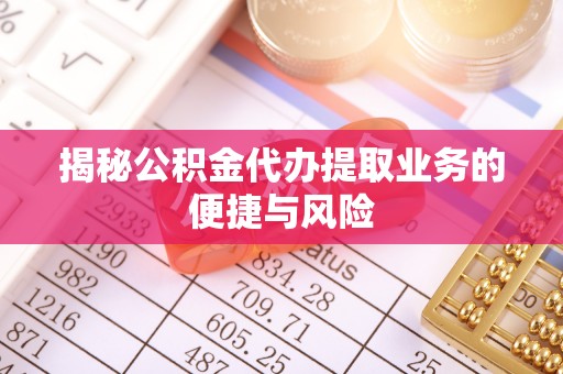 埔心揭秘公积金代办提取业务的便捷与风险