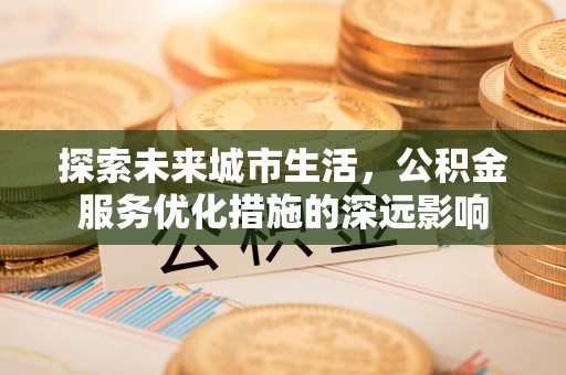 埔心探索未来城市生活，公积金服务优化措施的深远影响