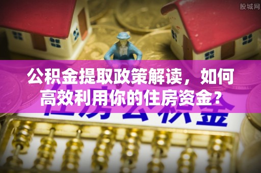 埔心公积金提取政策解读，如何高效利用你的住房资金？