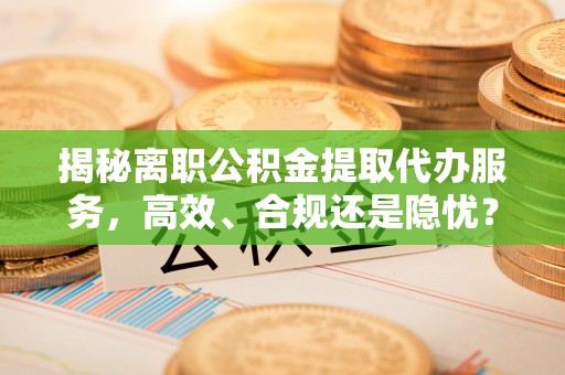 埔心揭秘离职公积金提取代办服务，高效、合规还是隐忧？