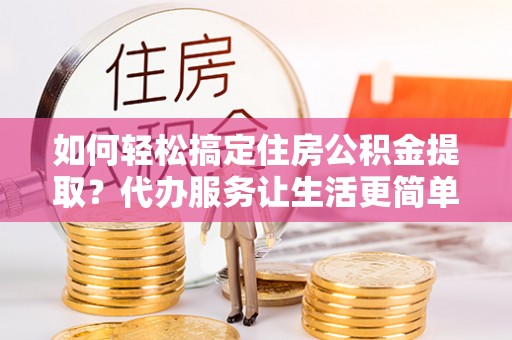 埔心如何轻松搞定住房公积金提取？代办服务让生活更简单