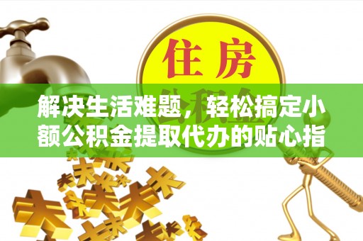 埔心解决生活难题，轻松搞定小额公积金提取代办的贴心指南