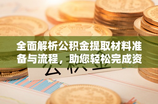 埔心全面解析公积金提取材料准备与流程，助您轻松完成资金提取
