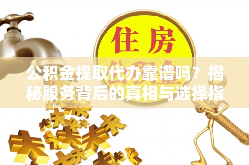埔心公积金提取代办靠谱吗？揭秘服务背后的真相与选择指南