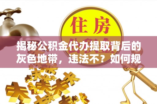 埔心揭秘公积金代办提取背后的灰色地带，违法不？如何规避风险？