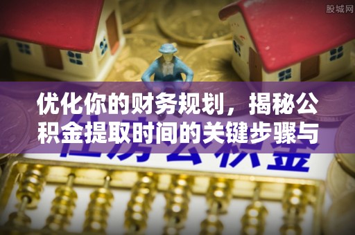 埔心优化你的财务规划，揭秘公积金提取时间的关键步骤与策略