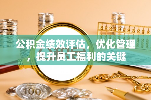 埔心公积金绩效评估，优化管理，提升员工福利的关键