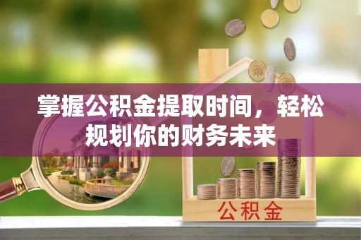 埔心掌握公积金提取时间，轻松规划你的财务未来