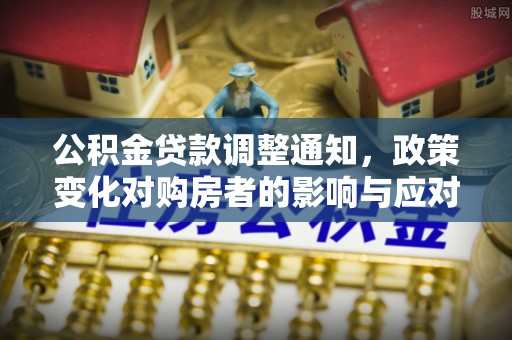 埔心公积金贷款调整通知，政策变化对购房者的影响与应对策略