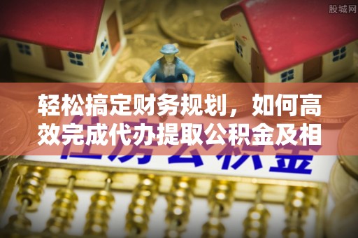 埔心轻松搞定财务规划，如何高效完成代办提取公积金及相关事务