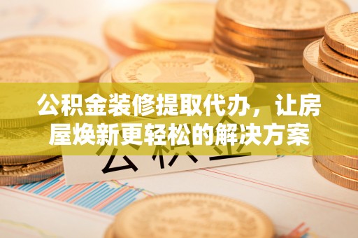 埔心公积金装修提取代办，让房屋焕新更轻松的解决方案