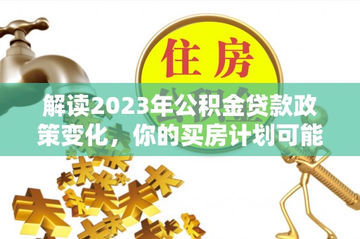 埔心解读2023年公积金贷款政策变化，你的买房计划可能需要重新规划