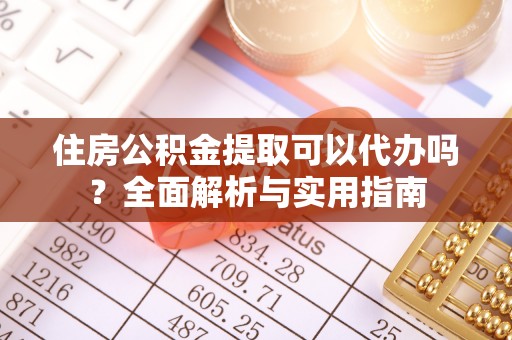 埔心住房公积金提取可以代办吗？全面解析与实用指南
