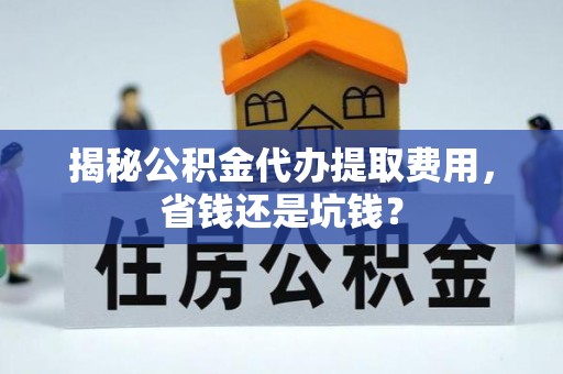 埔心揭秘公积金代办提取费用，省钱还是坑钱？