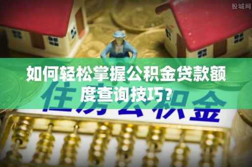 埔心如何轻松掌握公积金贷款额度查询技巧？