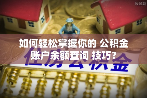 埔心如何轻松掌握你的 公积金账户余额查询 技巧？