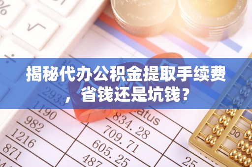 埔心揭秘代办公积金提取手续费，省钱还是坑钱？