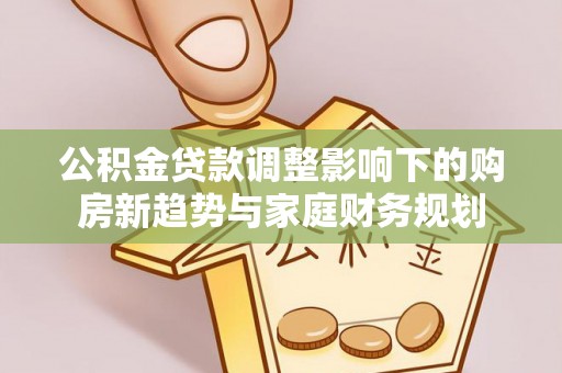 埔心公积金贷款调整影响下的购房新趋势与家庭财务规划