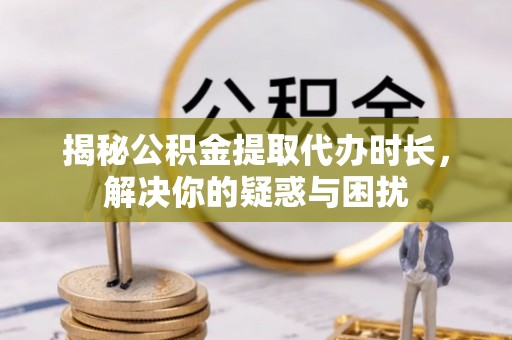埔心揭秘公积金提取代办时长，解决你的疑惑与困扰