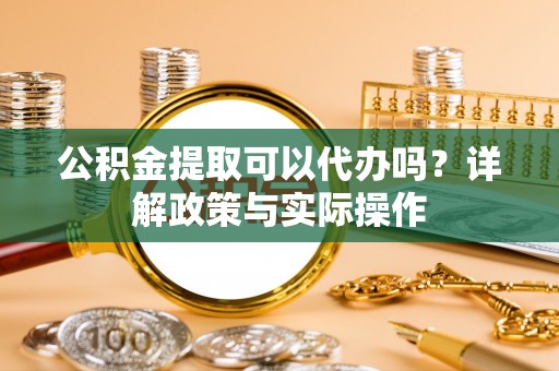 埔心公积金提取可以代办吗？详解政策与实际操作