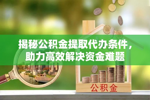 埔心揭秘公积金提取代办条件，助力高效解决资金难题