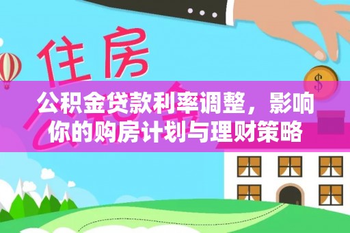 埔心公积金贷款利率调整，影响你的购房计划与理财策略