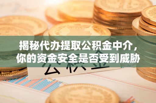 埔心揭秘代办提取公积金中介，你的资金安全是否受到威胁？