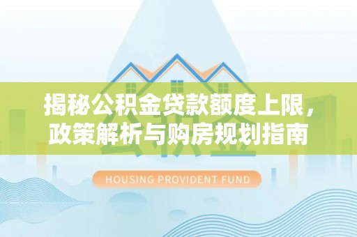 埔心揭秘公积金贷款额度上限，政策解析与购房规划指南