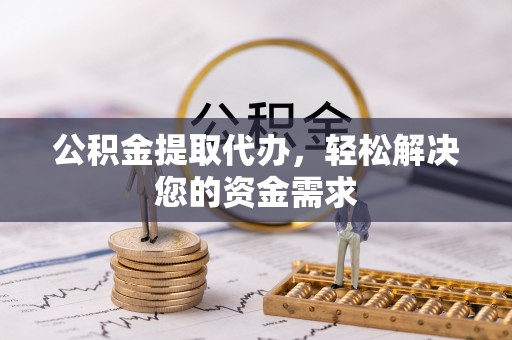 埔心公积金提取代办，轻松解决您的资金需求