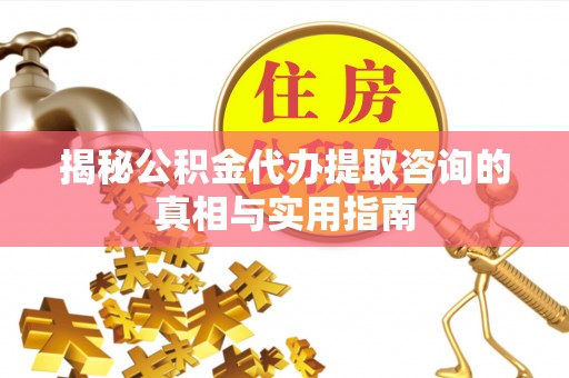 埔心揭秘公积金代办提取咨询的真相与实用指南