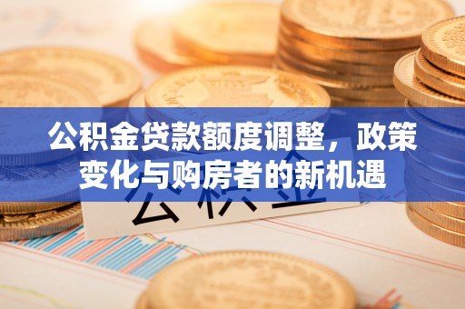 埔心公积金贷款额度调整，政策变化与购房者的新机遇